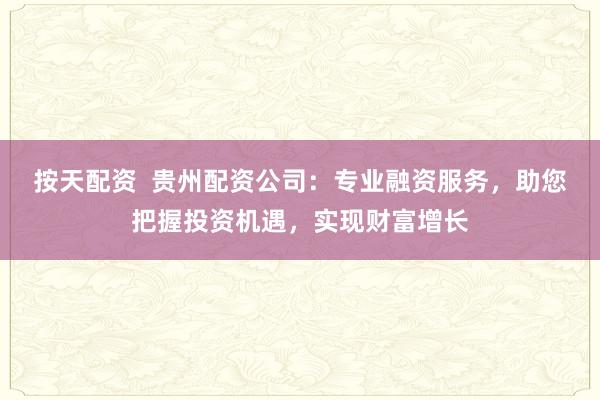 按天配资  贵州配资公司：专业融资服务，助您把握投资机遇，实现财富增长