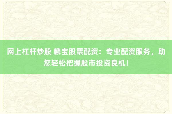 网上杠杆炒股 麟宝股票配资：专业配资服务，助您轻松把握股市投资良机！