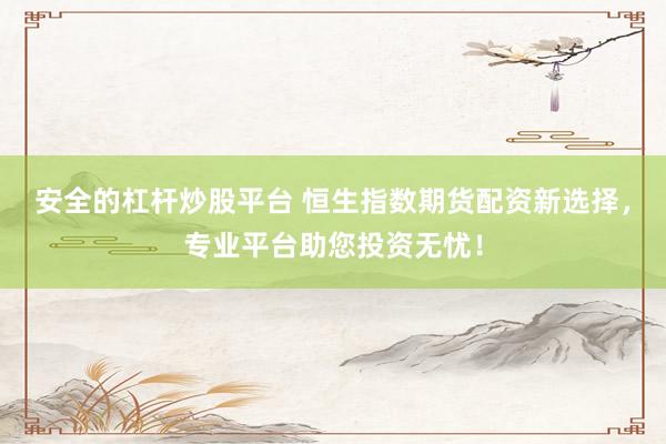安全的杠杆炒股平台 恒生指数期货配资新选择，专业平台助您投资无忧！