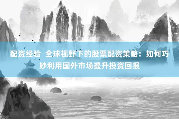 配资经验  全球视野下的股票配资策略：如何巧妙利用国外市场提升投资回报