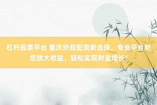 杠杆股票平台 重庆炒股配资新选择，专业平台助您放大收益，轻松实现财富增长！
