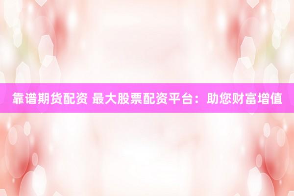 靠谱期货配资 最大股票配资平台：助您财富增值