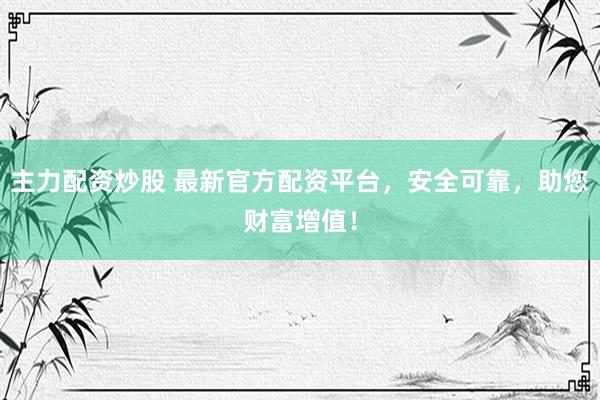 主力配资炒股 最新官方配资平台，安全可靠，助您财富增值！