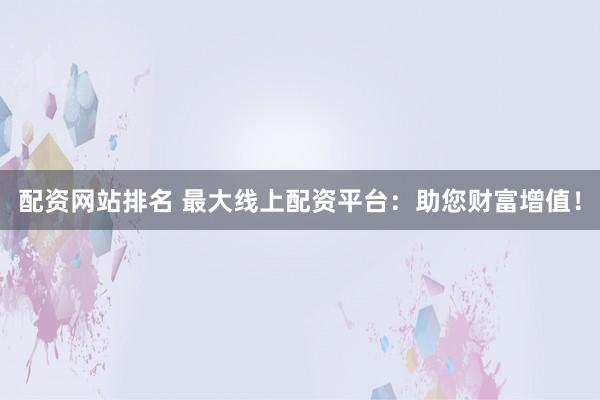 配资网站排名 最大线上配资平台：助您财富增值！