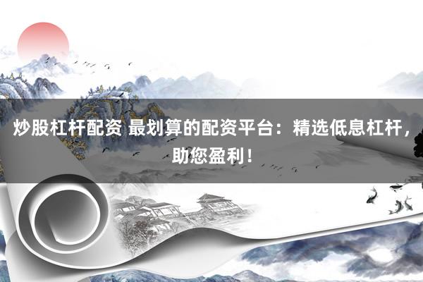 炒股杠杆配资 最划算的配资平台：精选低息杠杆，助您盈利！