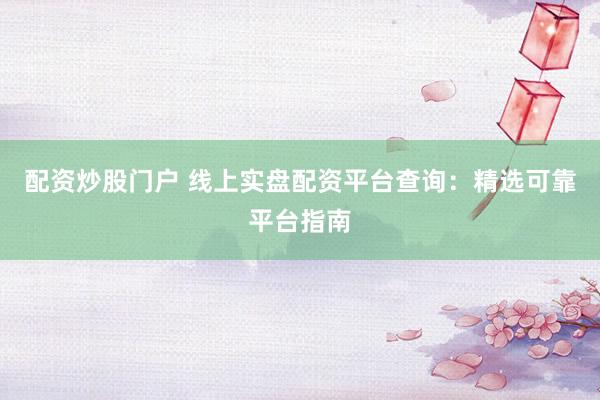 配资炒股门户 线上实盘配资平台查询：精选可靠平台指南