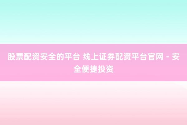 股票配资安全的平台 线上证券配资平台官网 - 安全便捷投资