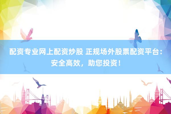 配资专业网上配资炒股 正规场外股票配资平台：安全高效，助您投资！