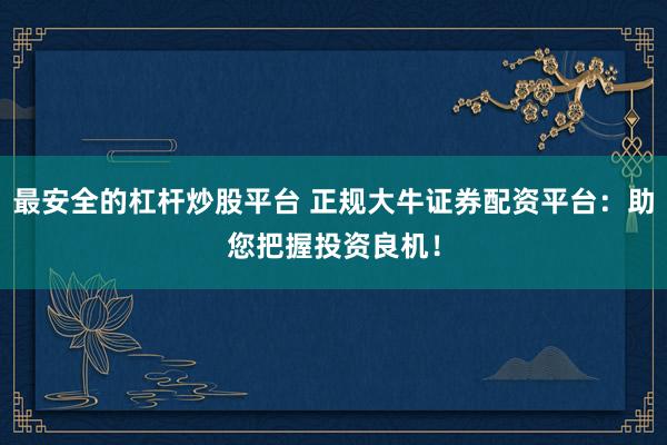 最安全的杠杆炒股平台 正规大牛证券配资平台：助您把握投资良机！