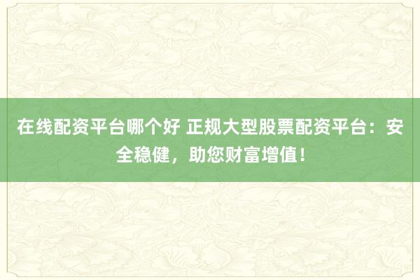 在线配资平台哪个好 正规大型股票配资平台：安全稳健，助您财富增值！