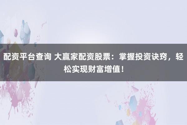 配资平台查询 大赢家配资股票：掌握投资诀窍，轻松实现财富增值！