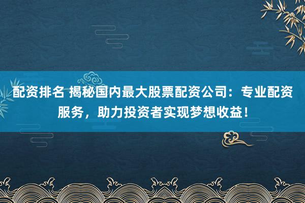 配资排名 揭秘国内最大股票配资公司：专业配资服务，助力投资者实现梦想收益！