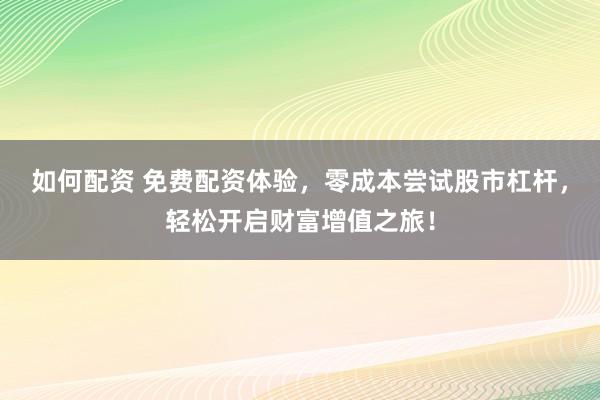 如何配资 免费配资体验，零成本尝试股市杠杆，轻松开启财富增值之旅！