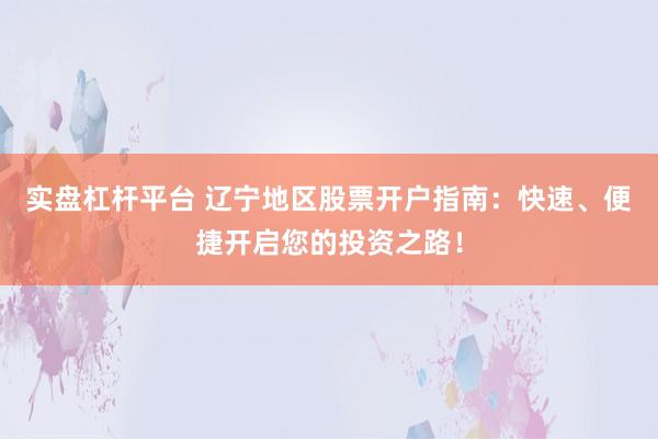 实盘杠杆平台 辽宁地区股票开户指南：快速、便捷开启您的投资之路！