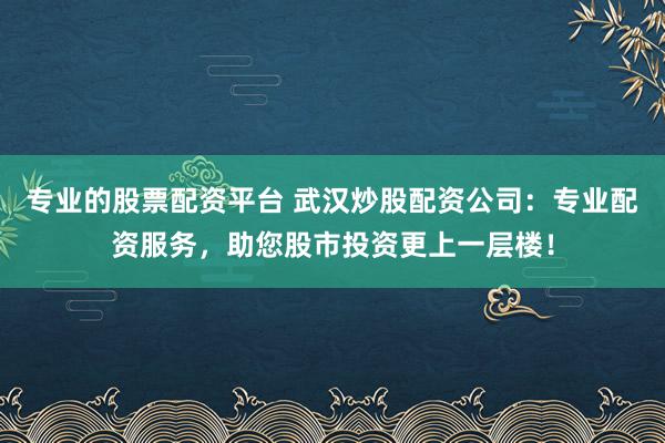 专业的股票配资平台 武汉炒股配资公司：专业配资服务，助您股市投资更上一层楼！