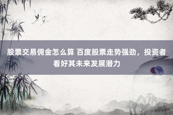 股票交易佣金怎么算 百度股票走势强劲，投资者看好其未来发展潜力