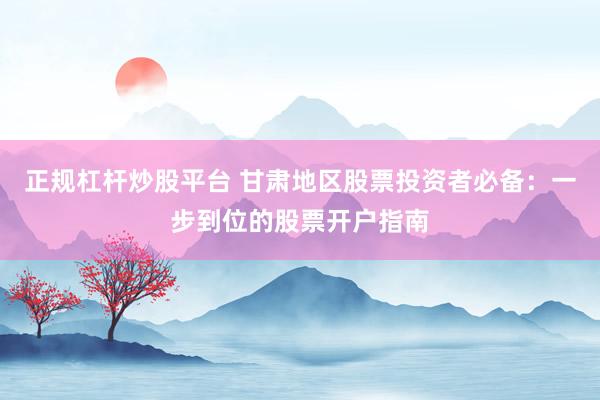正规杠杆炒股平台 甘肃地区股票投资者必备：一步到位的股票开户指南