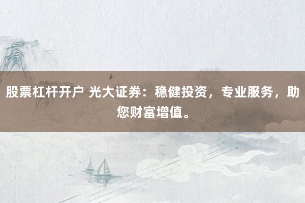 股票杠杆开户 光大证券：稳健投资，专业服务，助您财富增值。