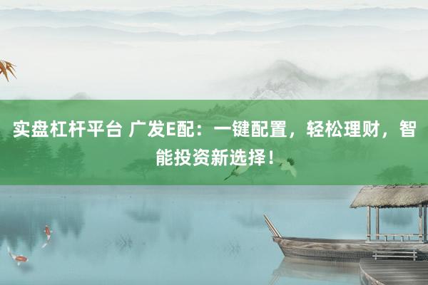 实盘杠杆平台 广发E配：一键配置，轻松理财，智能投资新选择！