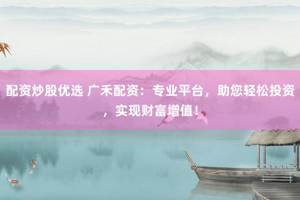 配资炒股优选 广禾配资：专业平台，助您轻松投资，实现财富增值！