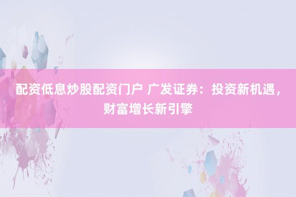 配资低息炒股配资门户 广发证券：投资新机遇，财富增长新引擎