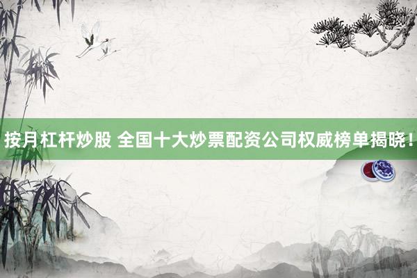 按月杠杆炒股 全国十大炒票配资公司权威榜单揭晓！
