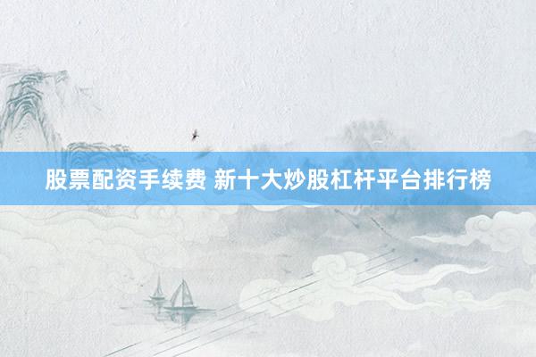 股票配资手续费 新十大炒股杠杆平台排行榜