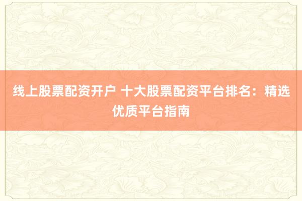 线上股票配资开户 十大股票配资平台排名：精选优质平台指南