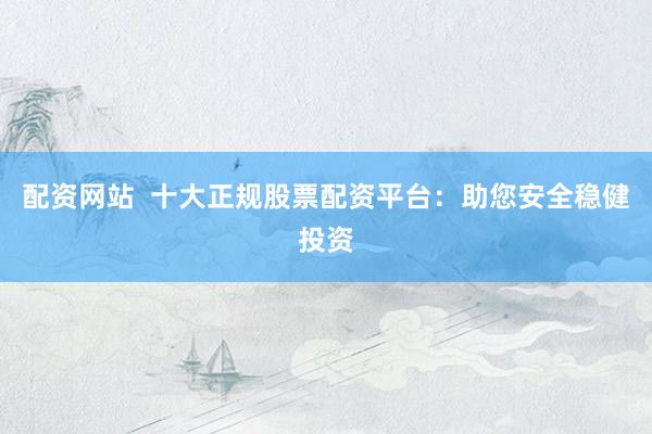 配资网站  十大正规股票配资平台：助您安全稳健投资