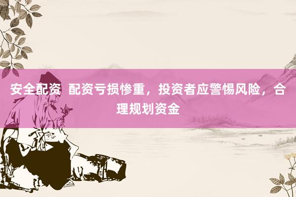 安全配资  配资亏损惨重，投资者应警惕风险，合理规划资金
