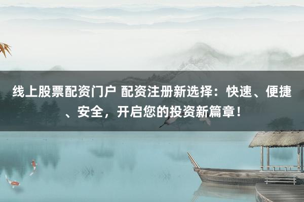 线上股票配资门户 配资注册新选择：快速、便捷、安全，开启您的投资新篇章！