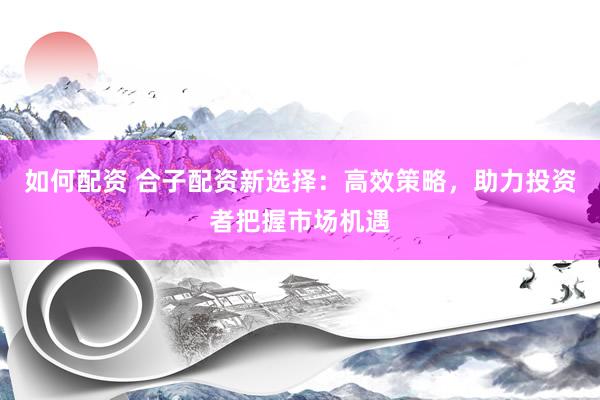 如何配资 合子配资新选择：高效策略，助力投资者把握市场机遇