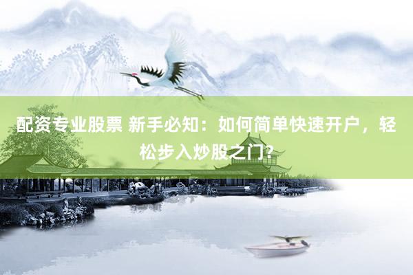 配资专业股票 新手必知：如何简单快速开户，轻松步入炒股之门？