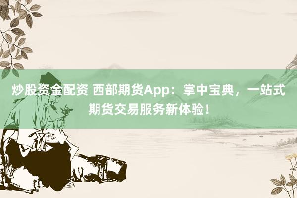 炒股资金配资 西部期货App：掌中宝典，一站式期货交易服务新体验！