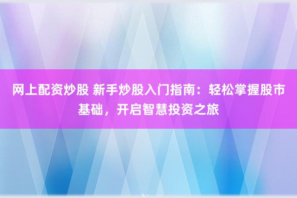 网上配资炒股 新手炒股入门指南：轻松掌握股市基础，开启智慧投资之旅