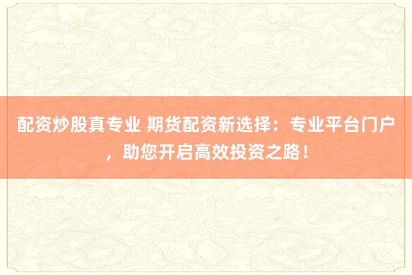 配资炒股真专业 期货配资新选择：专业平台门户，助您开启高效投资之路！