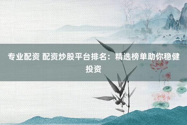 专业配资 配资炒股平台排名：精选榜单助你稳健投资