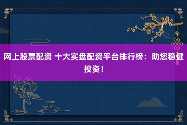网上股票配资 十大实盘配资平台排行榜：助您稳健投资！