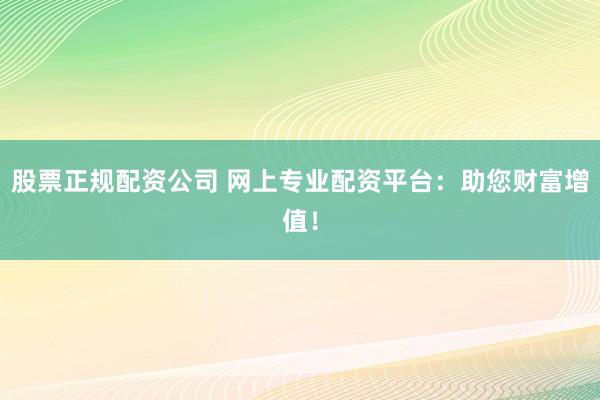 股票正规配资公司 网上专业配资平台：助您财富增值！