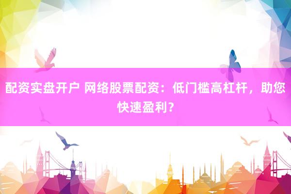配资实盘开户 网络股票配资：低门槛高杠杆，助您快速盈利？