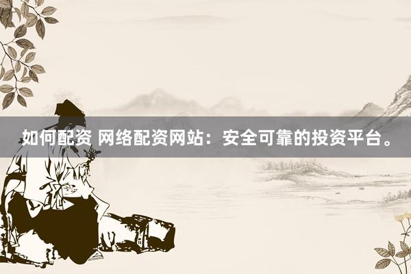 如何配资 网络配资网站：安全可靠的投资平台。