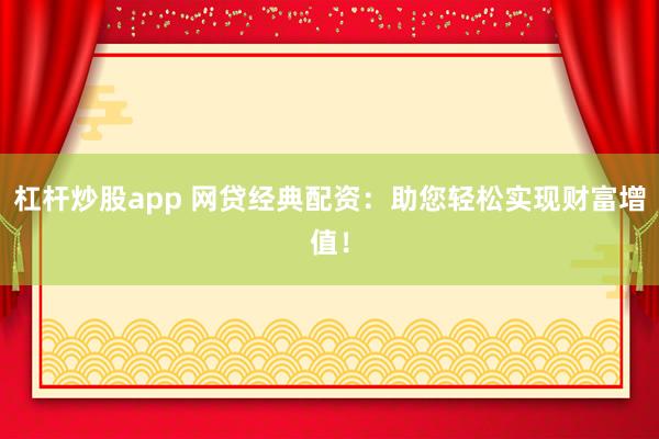 杠杆炒股app 网贷经典配资：助您轻松实现财富增值！
