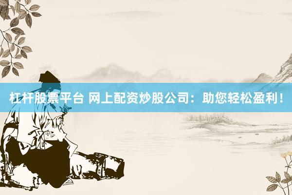 杠杆股票平台 网上配资炒股公司：助您轻松盈利！