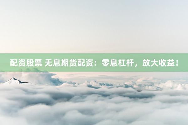 配资股票 无息期货配资：零息杠杆，放大收益！