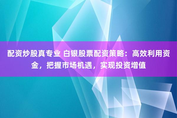 配资炒股真专业 白银股票配资策略：高效利用资金，把握市场机遇，实现投资增值