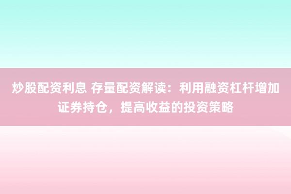炒股配资利息 存量配资解读：利用融资杠杆增加证券持仓，提高收益的投资策略