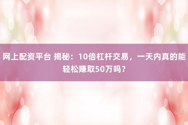 网上配资平台 揭秘：10倍杠杆交易，一天内真的能轻松赚取50万吗？