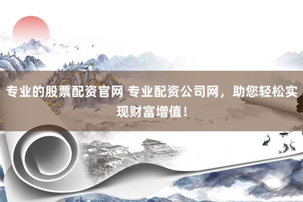 专业的股票配资官网 专业配资公司网，助您轻松实现财富增值！