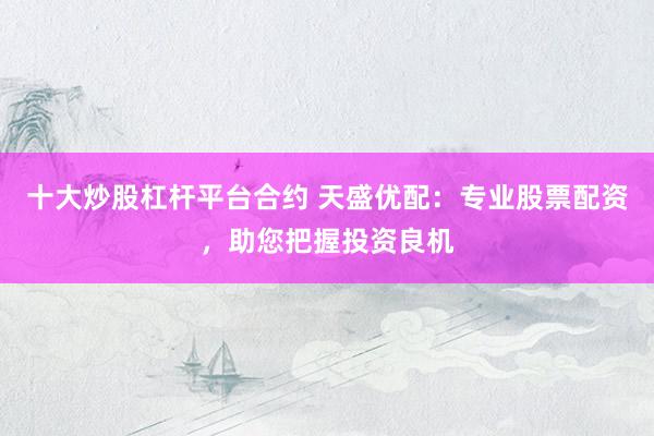 十大炒股杠杆平台合约 天盛优配：专业股票配资，助您把握投资良机