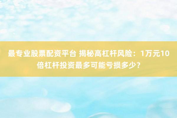 最专业股票配资平台 揭秘高杠杆风险：1万元10倍杠杆投资最多可能亏损多少？